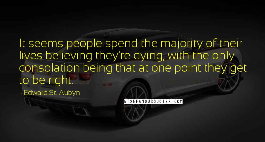 Edward St. Aubyn Quotes: It seems people spend the majority of their lives believing they're dying, with the only consolation being that at one point they get to be right.