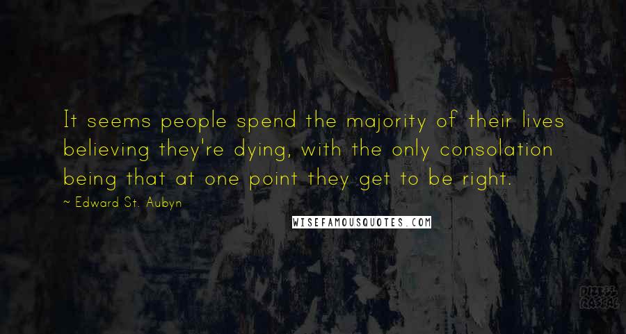 Edward St. Aubyn Quotes: It seems people spend the majority of their lives believing they're dying, with the only consolation being that at one point they get to be right.