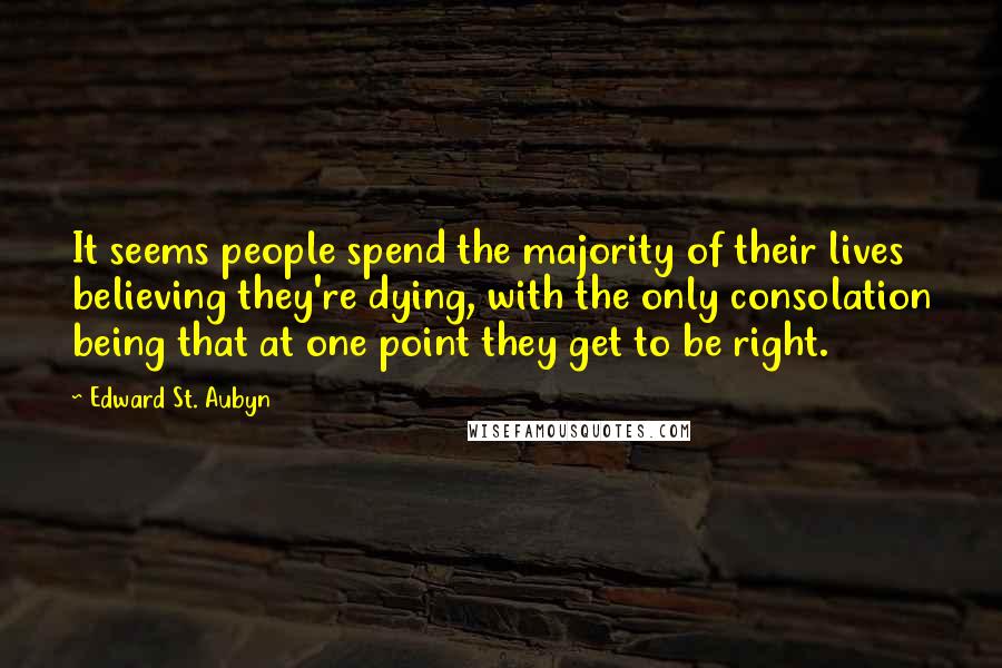 Edward St. Aubyn Quotes: It seems people spend the majority of their lives believing they're dying, with the only consolation being that at one point they get to be right.