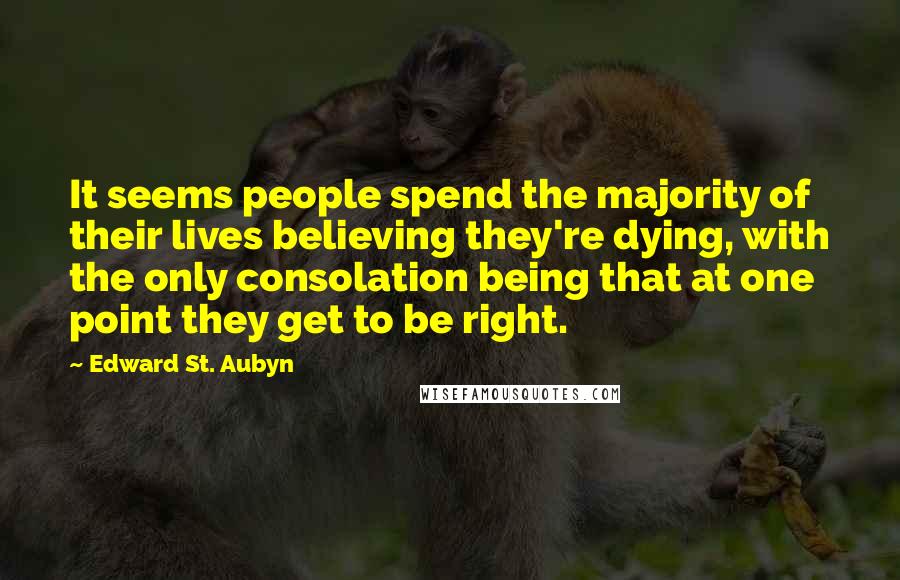 Edward St. Aubyn Quotes: It seems people spend the majority of their lives believing they're dying, with the only consolation being that at one point they get to be right.