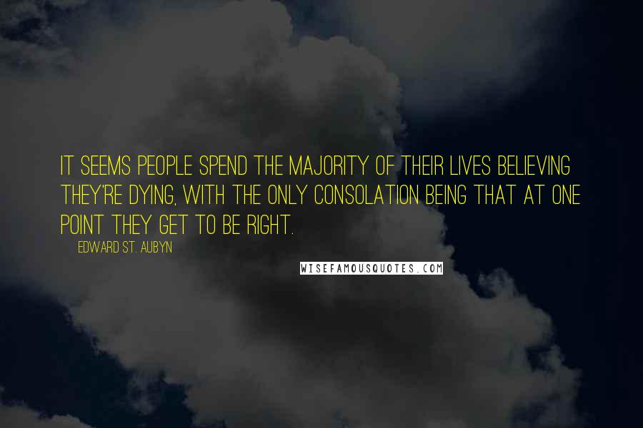 Edward St. Aubyn Quotes: It seems people spend the majority of their lives believing they're dying, with the only consolation being that at one point they get to be right.