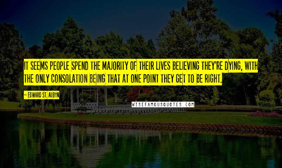 Edward St. Aubyn Quotes: It seems people spend the majority of their lives believing they're dying, with the only consolation being that at one point they get to be right.