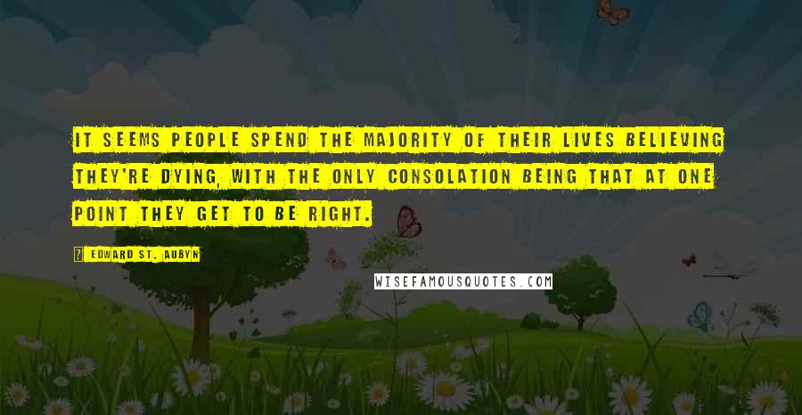 Edward St. Aubyn Quotes: It seems people spend the majority of their lives believing they're dying, with the only consolation being that at one point they get to be right.