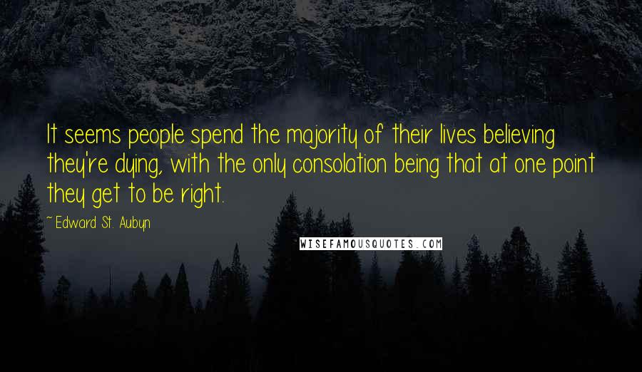 Edward St. Aubyn Quotes: It seems people spend the majority of their lives believing they're dying, with the only consolation being that at one point they get to be right.