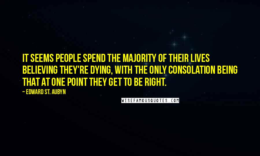 Edward St. Aubyn Quotes: It seems people spend the majority of their lives believing they're dying, with the only consolation being that at one point they get to be right.