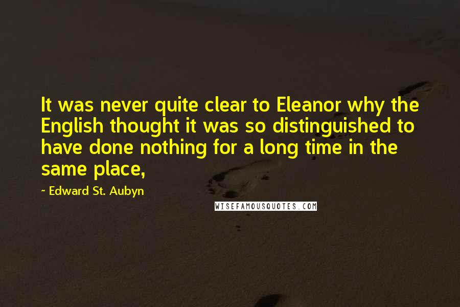 Edward St. Aubyn Quotes: It was never quite clear to Eleanor why the English thought it was so distinguished to have done nothing for a long time in the same place,