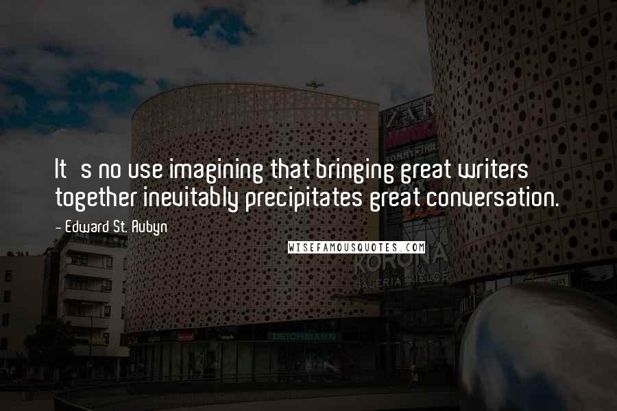 Edward St. Aubyn Quotes: It's no use imagining that bringing great writers together inevitably precipitates great conversation.