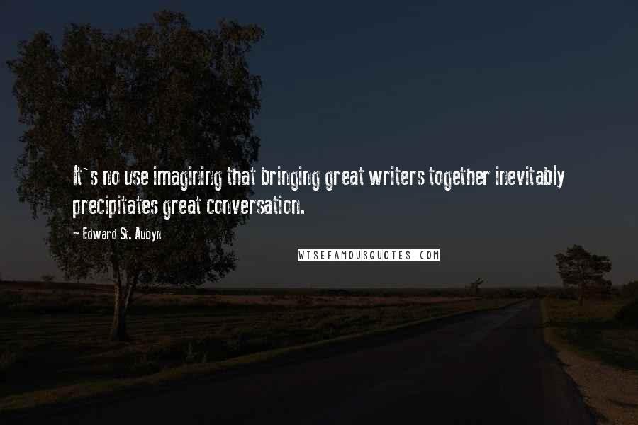 Edward St. Aubyn Quotes: It's no use imagining that bringing great writers together inevitably precipitates great conversation.