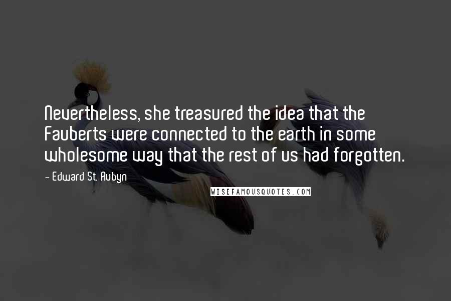Edward St. Aubyn Quotes: Nevertheless, she treasured the idea that the Fauberts were connected to the earth in some wholesome way that the rest of us had forgotten.