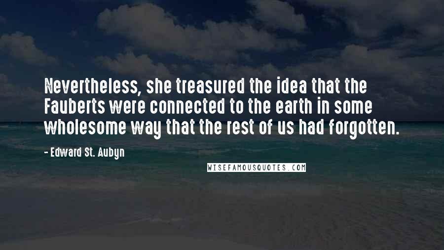 Edward St. Aubyn Quotes: Nevertheless, she treasured the idea that the Fauberts were connected to the earth in some wholesome way that the rest of us had forgotten.