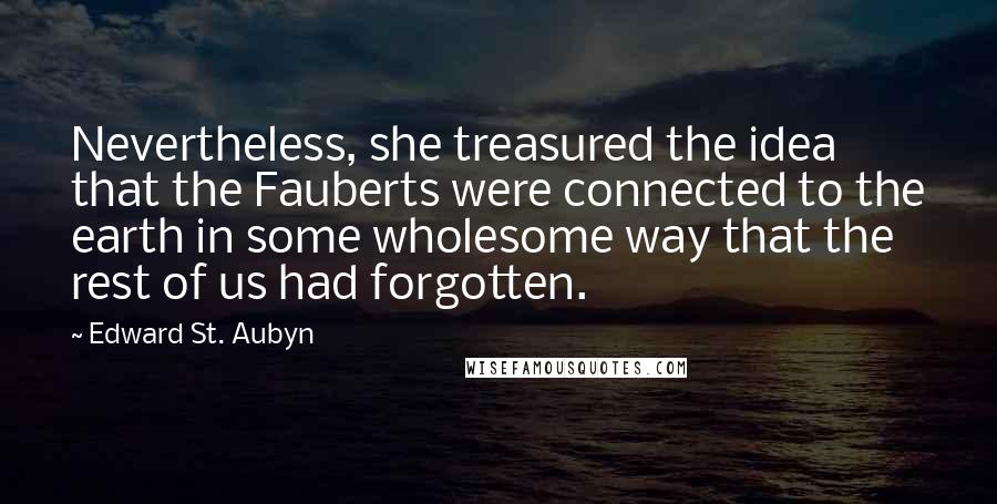 Edward St. Aubyn Quotes: Nevertheless, she treasured the idea that the Fauberts were connected to the earth in some wholesome way that the rest of us had forgotten.