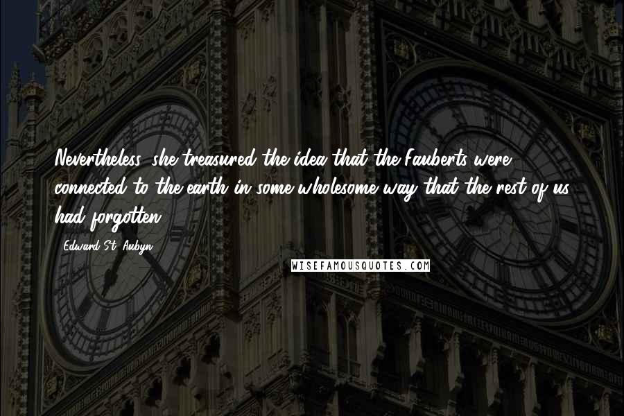 Edward St. Aubyn Quotes: Nevertheless, she treasured the idea that the Fauberts were connected to the earth in some wholesome way that the rest of us had forgotten.