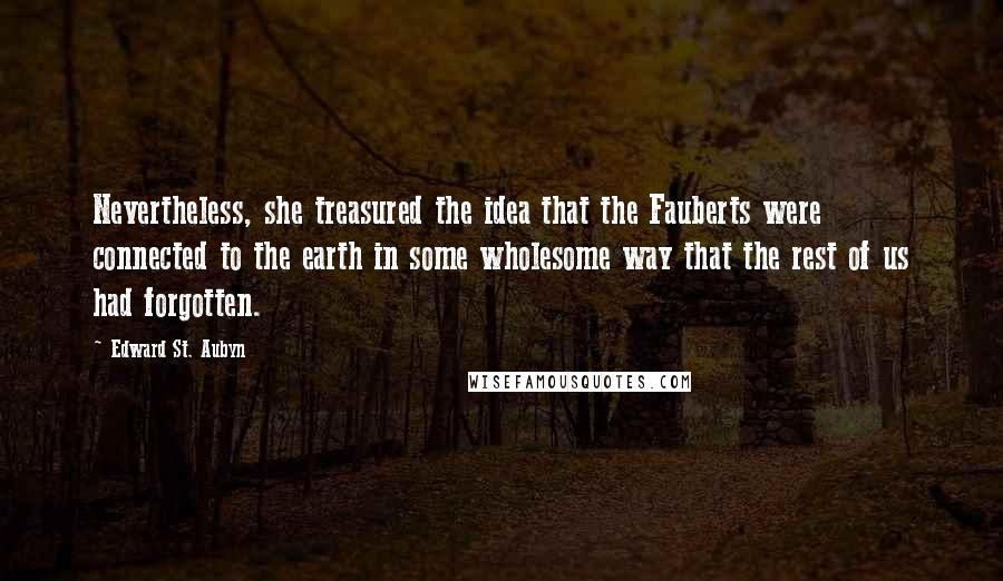 Edward St. Aubyn Quotes: Nevertheless, she treasured the idea that the Fauberts were connected to the earth in some wholesome way that the rest of us had forgotten.