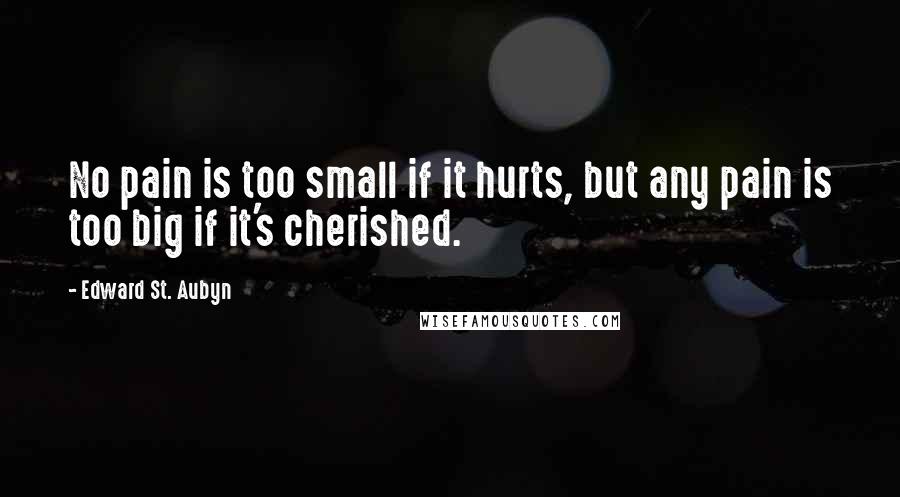 Edward St. Aubyn Quotes: No pain is too small if it hurts, but any pain is too big if it's cherished.