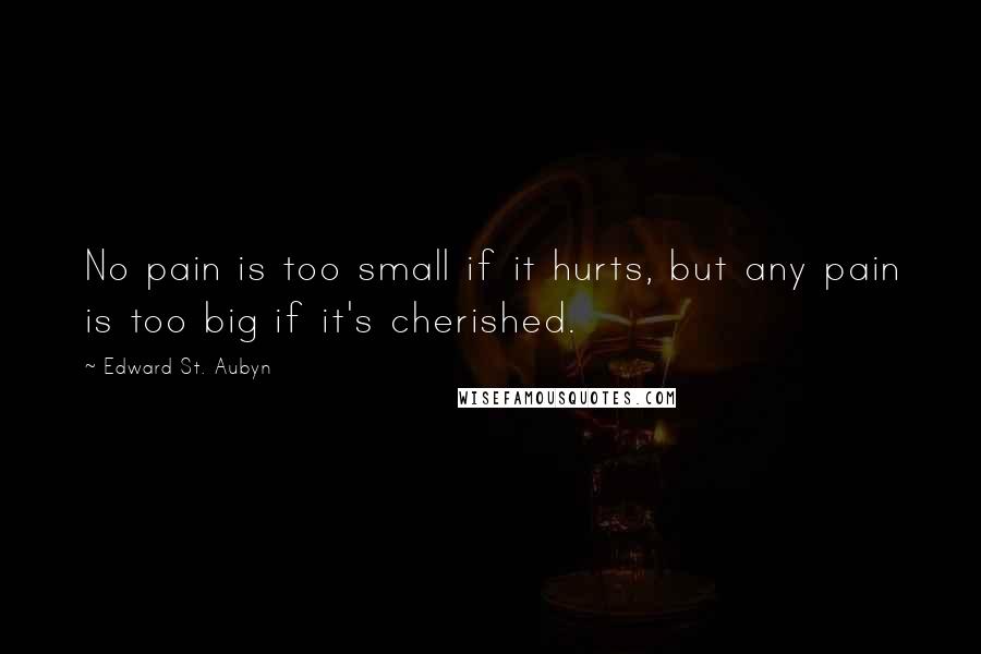 Edward St. Aubyn Quotes: No pain is too small if it hurts, but any pain is too big if it's cherished.