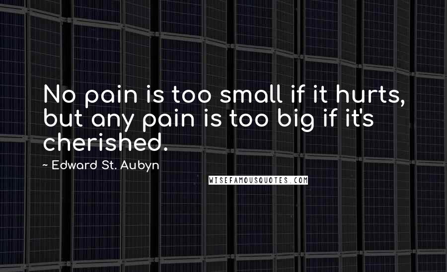 Edward St. Aubyn Quotes: No pain is too small if it hurts, but any pain is too big if it's cherished.