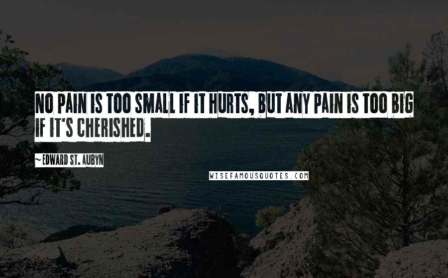 Edward St. Aubyn Quotes: No pain is too small if it hurts, but any pain is too big if it's cherished.