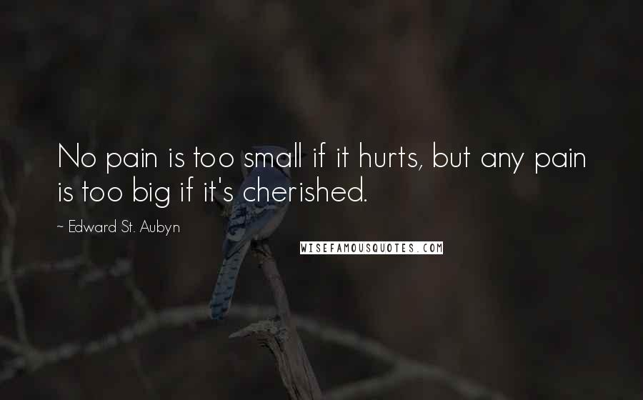 Edward St. Aubyn Quotes: No pain is too small if it hurts, but any pain is too big if it's cherished.