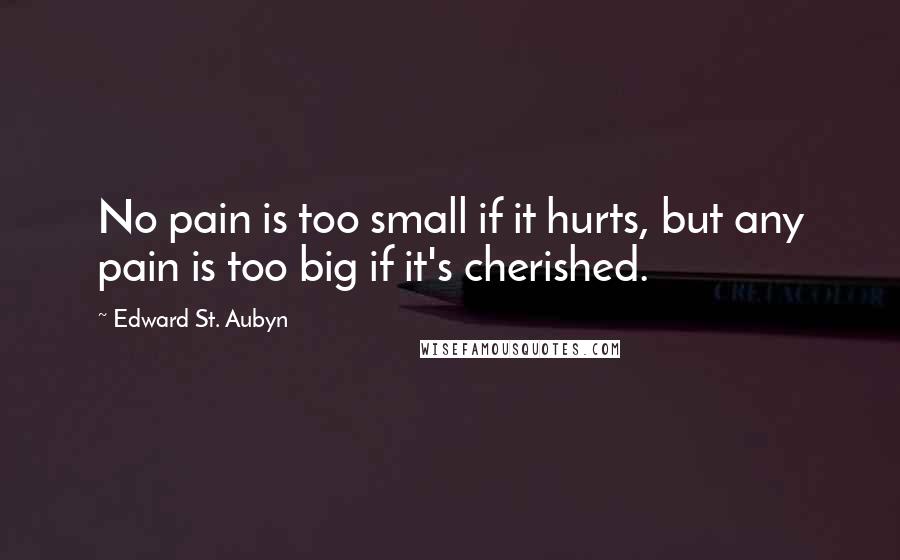 Edward St. Aubyn Quotes: No pain is too small if it hurts, but any pain is too big if it's cherished.