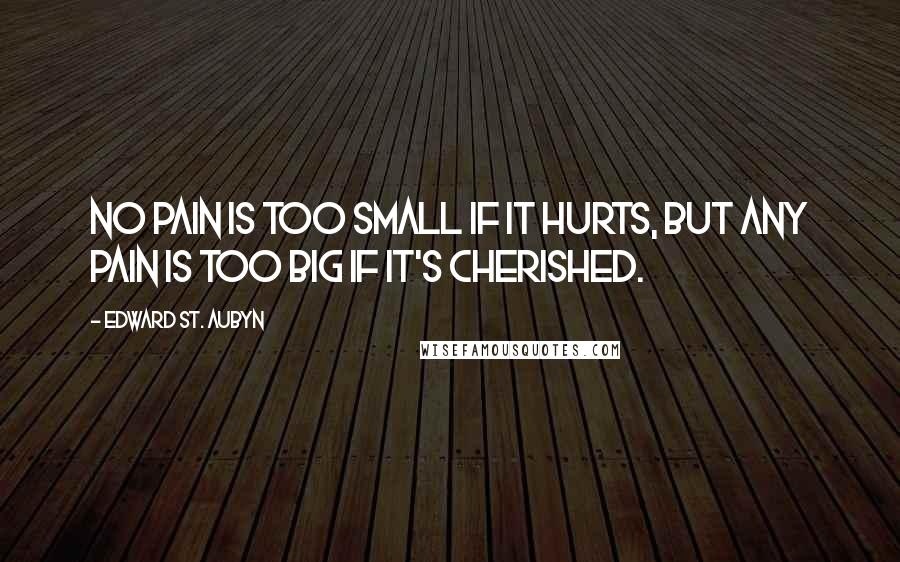 Edward St. Aubyn Quotes: No pain is too small if it hurts, but any pain is too big if it's cherished.