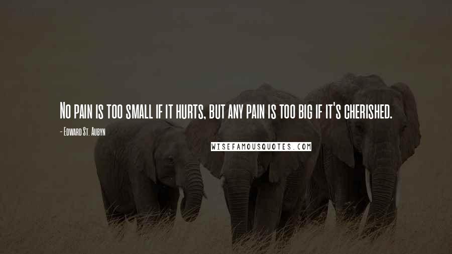 Edward St. Aubyn Quotes: No pain is too small if it hurts, but any pain is too big if it's cherished.