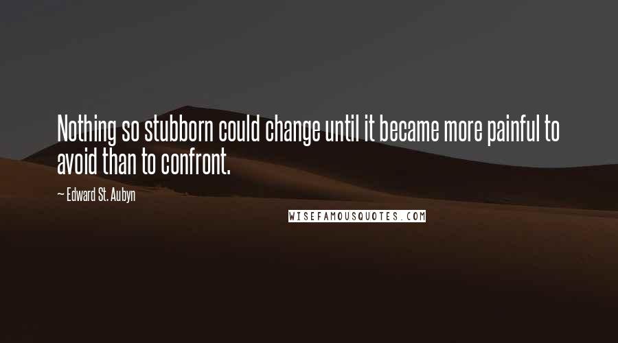 Edward St. Aubyn Quotes: Nothing so stubborn could change until it became more painful to avoid than to confront.