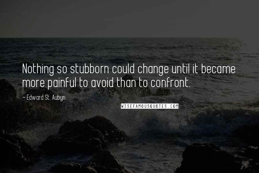 Edward St. Aubyn Quotes: Nothing so stubborn could change until it became more painful to avoid than to confront.