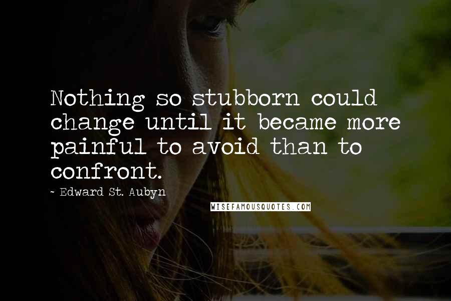 Edward St. Aubyn Quotes: Nothing so stubborn could change until it became more painful to avoid than to confront.