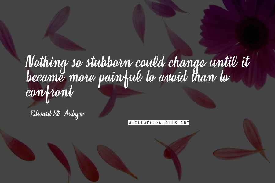 Edward St. Aubyn Quotes: Nothing so stubborn could change until it became more painful to avoid than to confront.