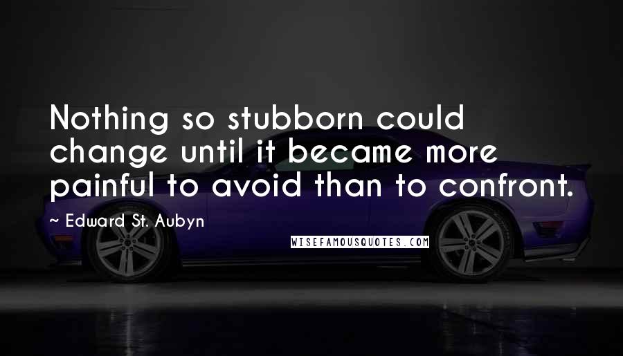 Edward St. Aubyn Quotes: Nothing so stubborn could change until it became more painful to avoid than to confront.