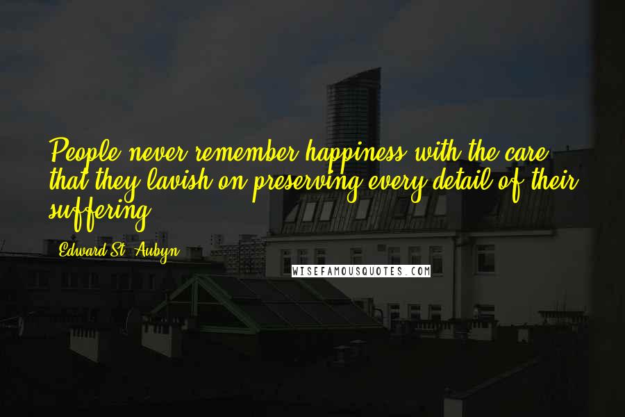 Edward St. Aubyn Quotes: People never remember happiness with the care that they lavish on preserving every detail of their suffering.