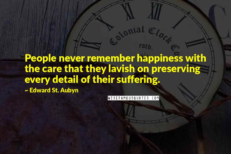 Edward St. Aubyn Quotes: People never remember happiness with the care that they lavish on preserving every detail of their suffering.