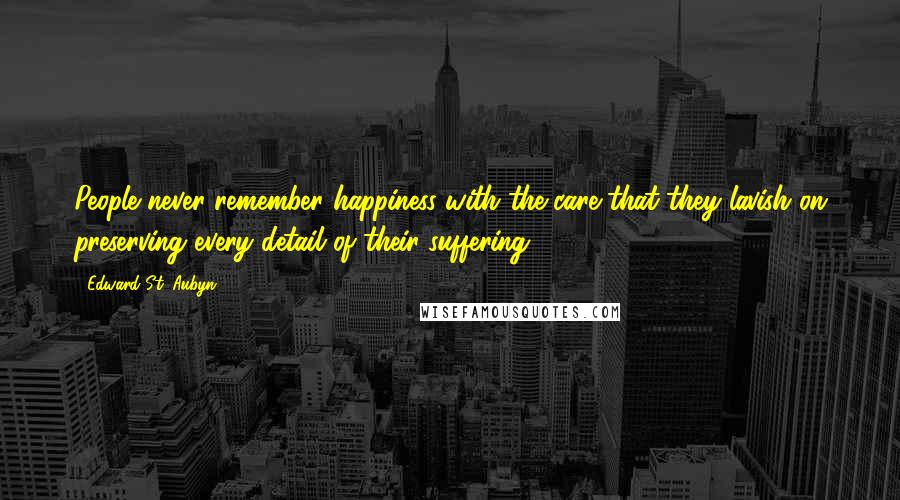 Edward St. Aubyn Quotes: People never remember happiness with the care that they lavish on preserving every detail of their suffering.
