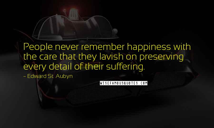 Edward St. Aubyn Quotes: People never remember happiness with the care that they lavish on preserving every detail of their suffering.