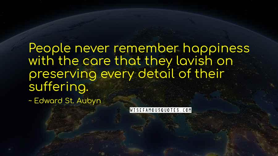 Edward St. Aubyn Quotes: People never remember happiness with the care that they lavish on preserving every detail of their suffering.