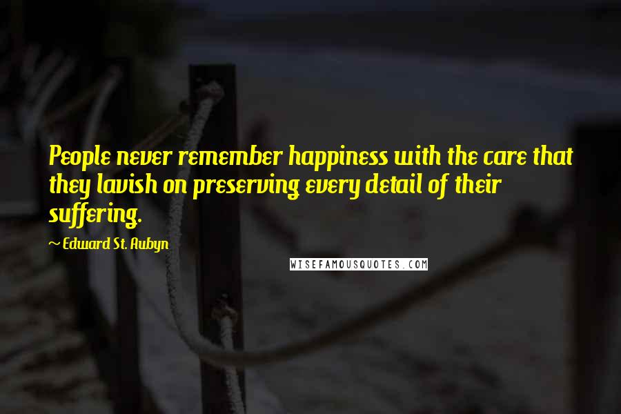 Edward St. Aubyn Quotes: People never remember happiness with the care that they lavish on preserving every detail of their suffering.