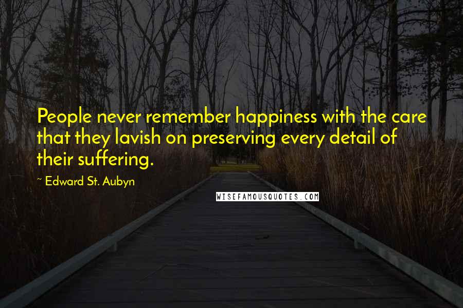 Edward St. Aubyn Quotes: People never remember happiness with the care that they lavish on preserving every detail of their suffering.