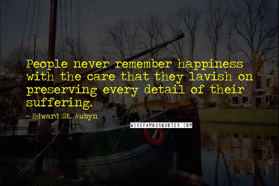 Edward St. Aubyn Quotes: People never remember happiness with the care that they lavish on preserving every detail of their suffering.