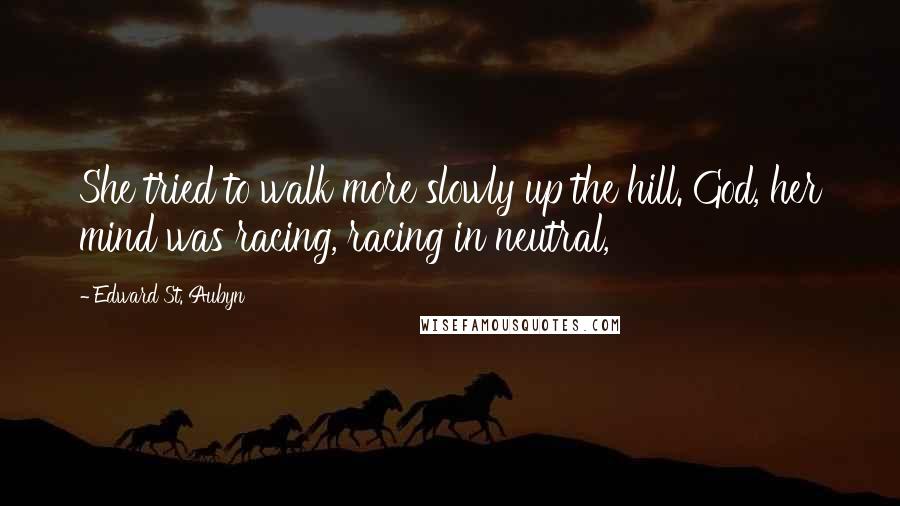 Edward St. Aubyn Quotes: She tried to walk more slowly up the hill. God, her mind was racing, racing in neutral,