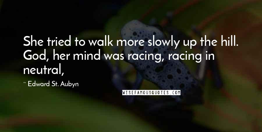 Edward St. Aubyn Quotes: She tried to walk more slowly up the hill. God, her mind was racing, racing in neutral,