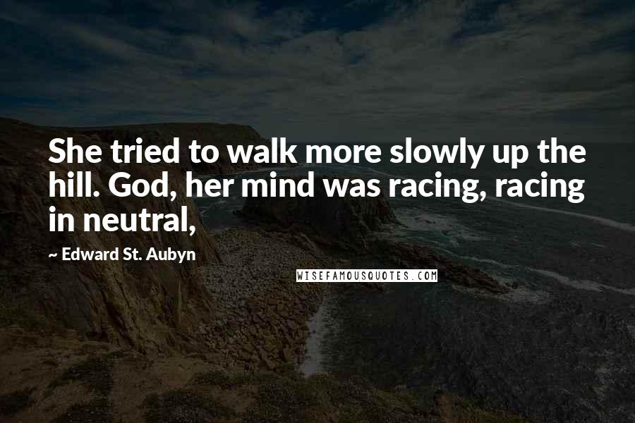 Edward St. Aubyn Quotes: She tried to walk more slowly up the hill. God, her mind was racing, racing in neutral,
