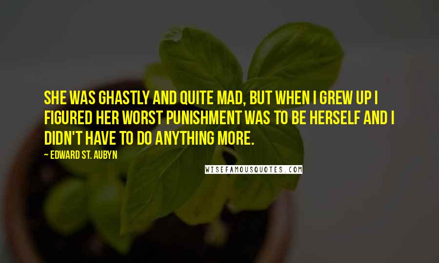 Edward St. Aubyn Quotes: She was ghastly and quite mad, but when I grew up I figured her worst punishment was to be herself and I didn't have to do anything more.