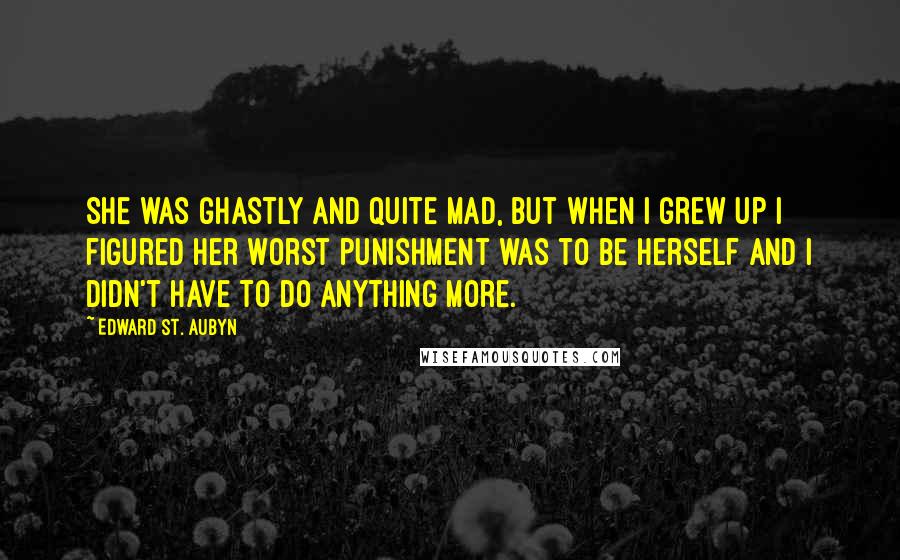 Edward St. Aubyn Quotes: She was ghastly and quite mad, but when I grew up I figured her worst punishment was to be herself and I didn't have to do anything more.