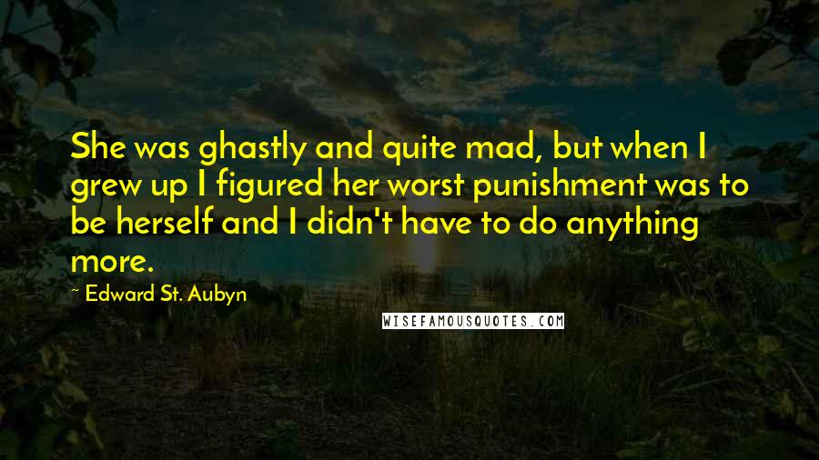 Edward St. Aubyn Quotes: She was ghastly and quite mad, but when I grew up I figured her worst punishment was to be herself and I didn't have to do anything more.