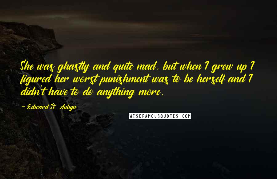 Edward St. Aubyn Quotes: She was ghastly and quite mad, but when I grew up I figured her worst punishment was to be herself and I didn't have to do anything more.