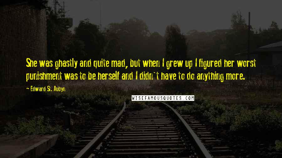 Edward St. Aubyn Quotes: She was ghastly and quite mad, but when I grew up I figured her worst punishment was to be herself and I didn't have to do anything more.