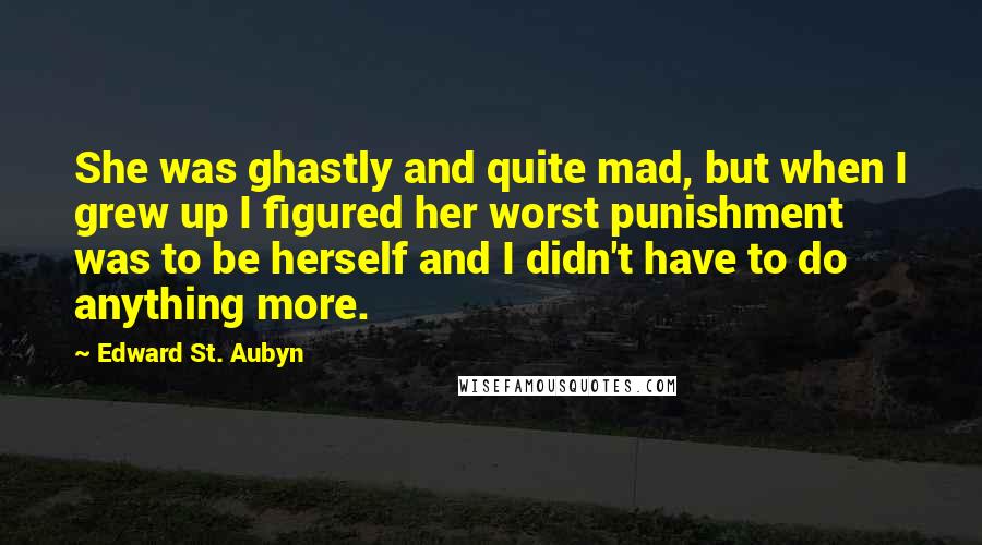 Edward St. Aubyn Quotes: She was ghastly and quite mad, but when I grew up I figured her worst punishment was to be herself and I didn't have to do anything more.