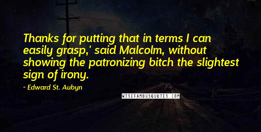 Edward St. Aubyn Quotes: Thanks for putting that in terms I can easily grasp,' said Malcolm, without showing the patronizing bitch the slightest sign of irony.