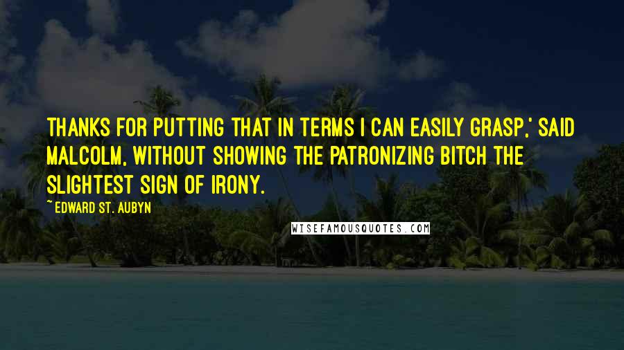 Edward St. Aubyn Quotes: Thanks for putting that in terms I can easily grasp,' said Malcolm, without showing the patronizing bitch the slightest sign of irony.