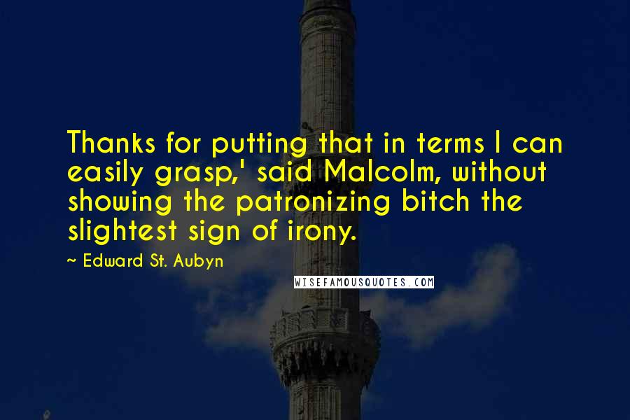 Edward St. Aubyn Quotes: Thanks for putting that in terms I can easily grasp,' said Malcolm, without showing the patronizing bitch the slightest sign of irony.